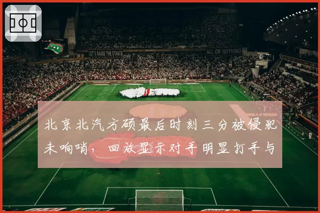 北京北汽方硕最后时刻三分被侵犯未响哨,回放显示对手明显打手与新疆战例迥异