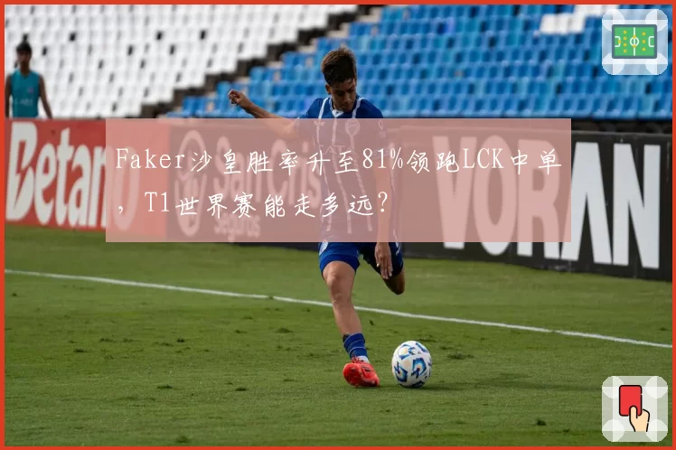 Faker沙皇胜率升至81%领跑LCK中单，T1世界赛能走多远？