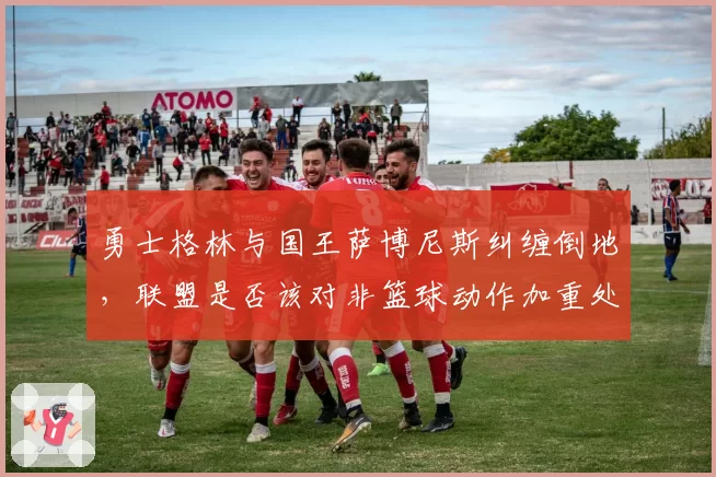 勇士格林与国王萨博尼斯纠缠倒地，联盟是否该对非篮球动作加重处罚？