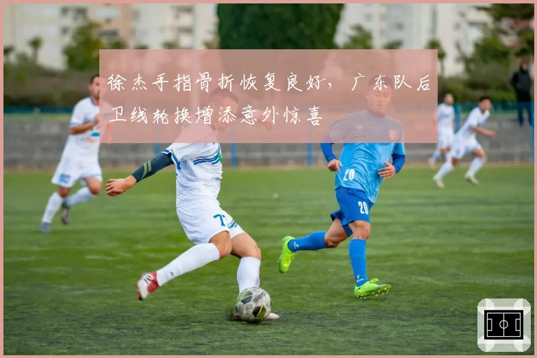 徐杰手指骨折恢复良好，广东队后卫线轮换增添意外惊喜