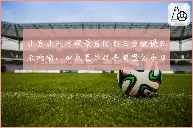 北京北汽方硕最后时刻三分被侵犯未响哨,回放显示对手明显打手与新疆战例迥异
