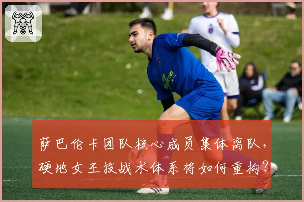 萨巴伦卡团队核心成员集体离队，硬地女王技战术体系将如何重构？