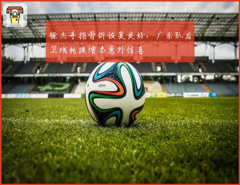 徐杰手指骨折恢复良好,广东队后卫线轮换增添意外惊喜
