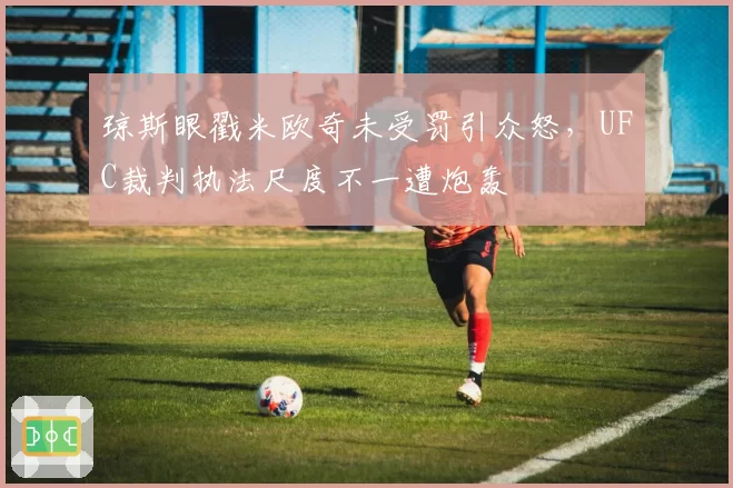 琼斯眼戳米欧奇未受罚引众怒,UFC裁判执法尺度不一遭炮轰