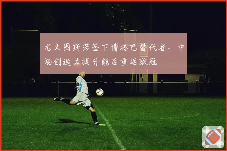 尤文图斯若签下博格巴替代者，中场创造力提升能否重返欧冠