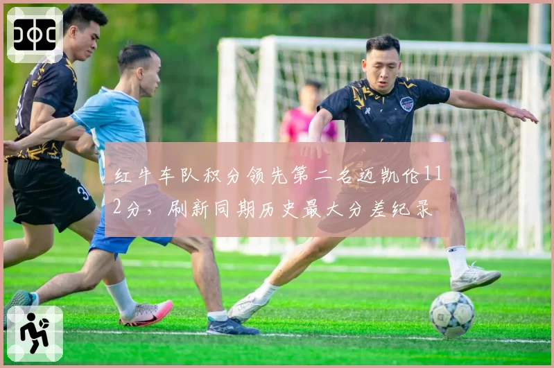 红牛车队积分领先第二名迈凯伦112分,刷新同期历史最大分差纪录