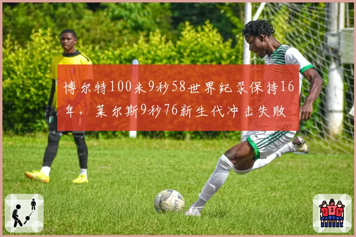博尔特100米9秒58世界纪录保持16年，莱尔斯9秒76新生代冲击失败