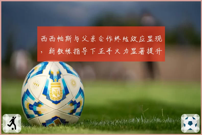 西西帕斯与父亲合作终结效应显现，新教练指导下正手火力显著提升