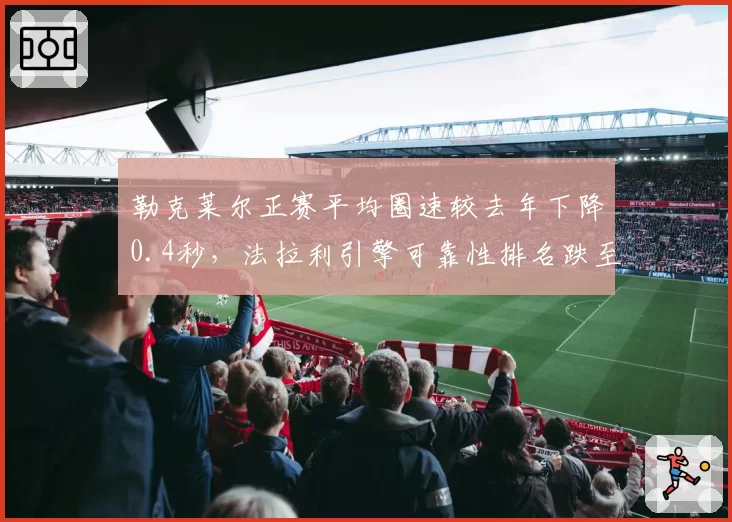 勒克莱尔正赛平均圈速较去年下降0.4秒,法拉利引擎可靠性排名跌至第四