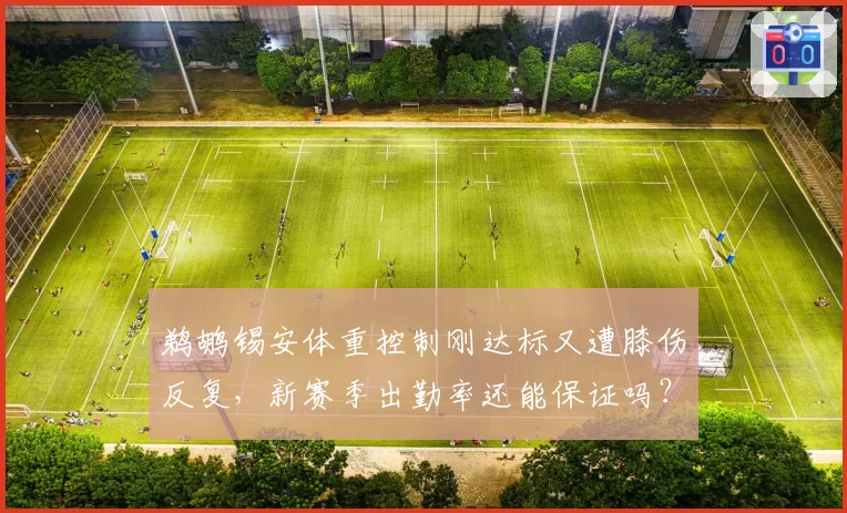 鹈鹕锡安体重控制刚达标又遭膝伤反复，新赛季出勤率还能保证吗？