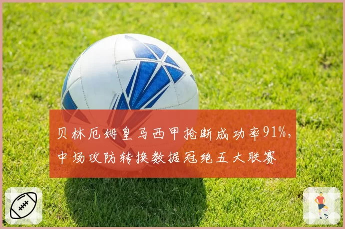 贝林厄姆皇马西甲抢断成功率91%,中场攻防转换数据冠绝五大联赛