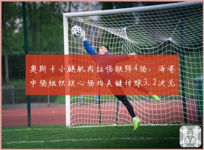 奥斯卡小腿肌肉拉伤缺阵4场，海港中场组织核心场均关键传球3.2次无人替代